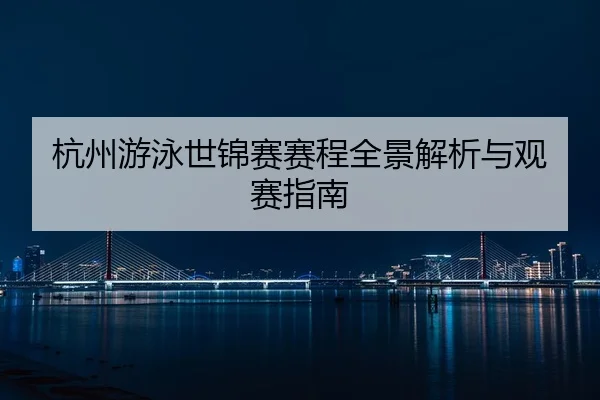 杭州游泳世锦赛赛程全景解析与观赛指南