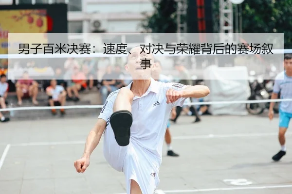 男子百米决赛：速度、对决与荣耀背后的赛场叙事