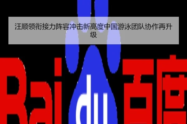 汪顺领衔接力阵容冲击新高度中国游泳团队协作再升级