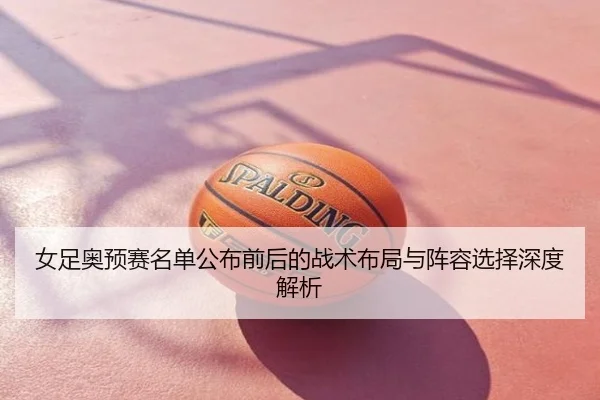 女足奥预赛名单公布前后的战术布局与阵容选择深度解析