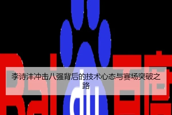 李诗沣冲击八强背后的技术心态与赛场突破之路