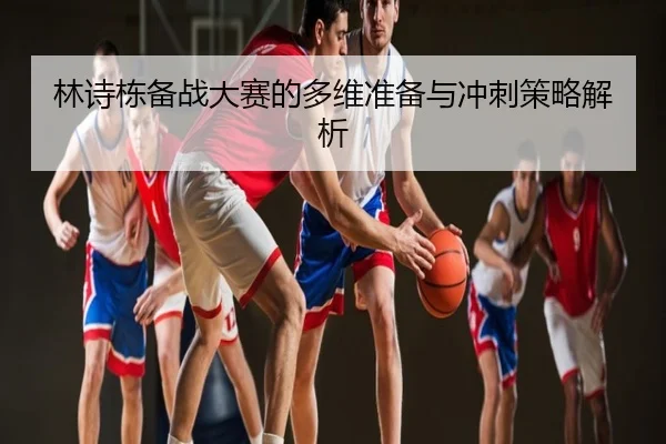 林诗栋备战大赛的多维准备与冲刺策略解析