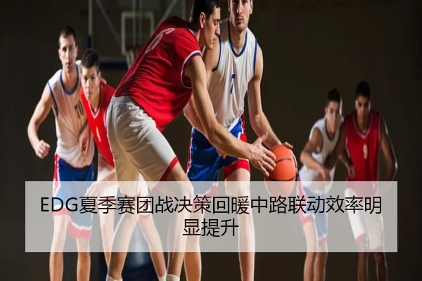 EDG夏季赛团战决策回暖中路联动效率明显提升