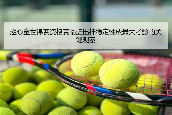 赵心童世锦赛资格赛临近出杆稳定性成最大考验的关键观察