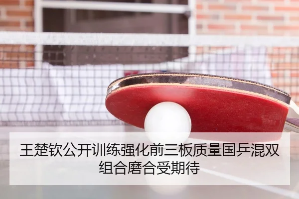 王楚钦公开训练强化前三板质量国乒混双组合磨合受期待
