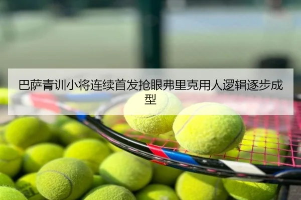 巴萨青训小将连续首发抢眼弗里克用人逻辑逐步成型