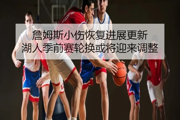 詹姆斯小伤恢复进展更新 湖人季前赛轮换或将迎来调整