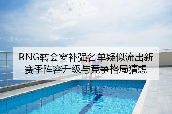 RNG转会窗补强名单疑似流出新赛季阵容升级与竞争格局猜想