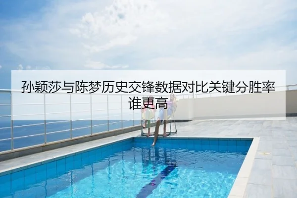 孙颖莎与陈梦历史交锋数据对比关键分胜率谁更高