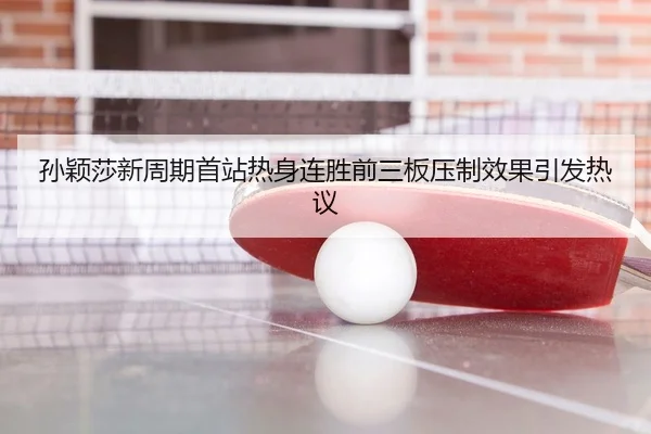 孙颖莎新周期首站热身连胜前三板压制效果引发热议
