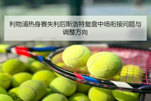 利物浦热身赛失利后斯洛特复盘中场衔接问题与调整方向
