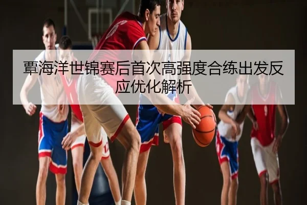 覃海洋世锦赛后首次高强度合练出发反应优化解析