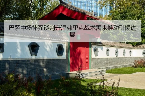 巴萨中场补强谈判升温弗里克战术需求推动引援进展