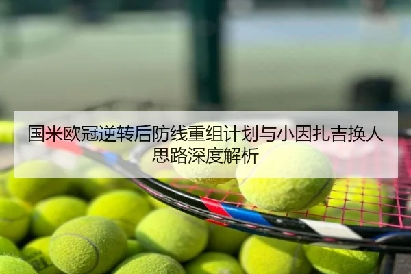 国米欧冠逆转后防线重组计划与小因扎吉换人思路深度解析