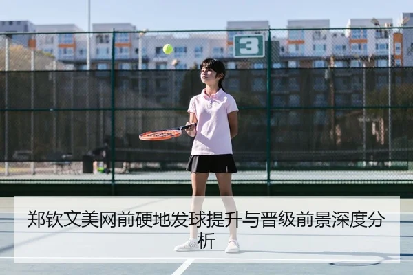 郑钦文美网前硬地发球提升与晋级前景深度分析