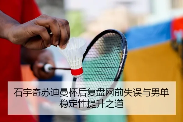 石宇奇苏迪曼杯后复盘网前失误与男单稳定性提升之道