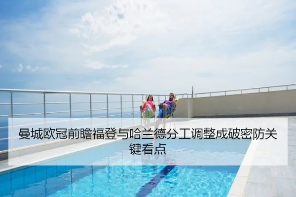 曼城欧冠前瞻福登与哈兰德分工调整成破密防关键看点