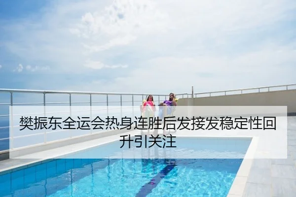 樊振东全运会热身连胜后发接发稳定性回升引关注
