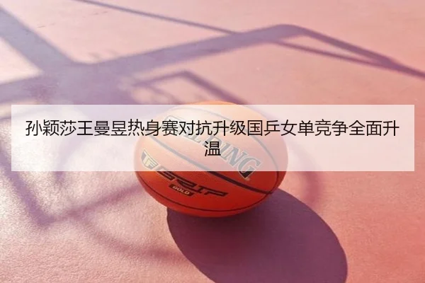 孙颖莎王曼昱热身赛对抗升级国乒女单竞争全面升温